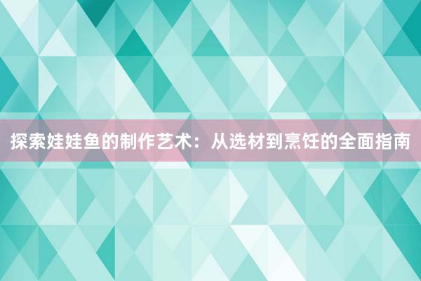 探索娃娃鱼的制作艺术：从选材到烹饪的全面指南