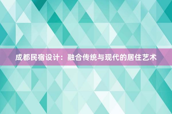 成都民宿设计：融合传统与现代的居住艺术